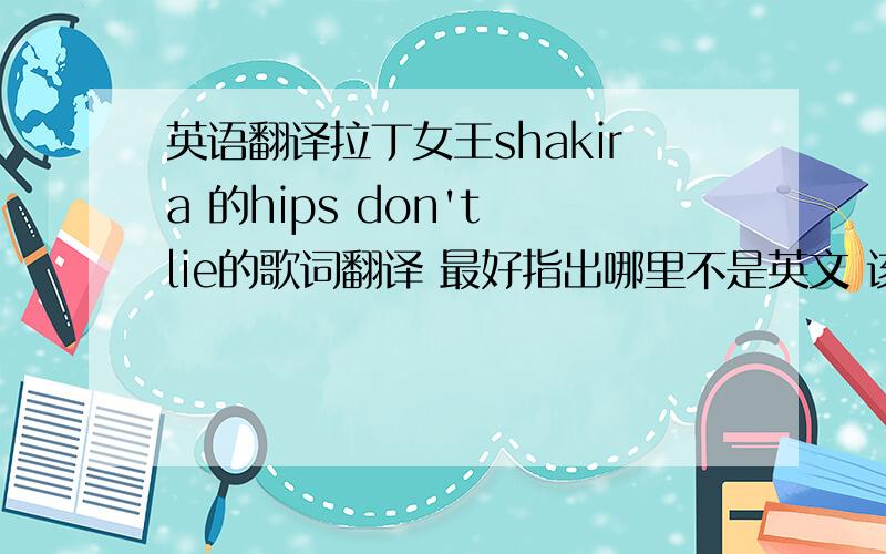 英语翻译拉丁女王shakira 的hips don't lie的歌词翻译 最好指出哪里不是英文 该如何理解