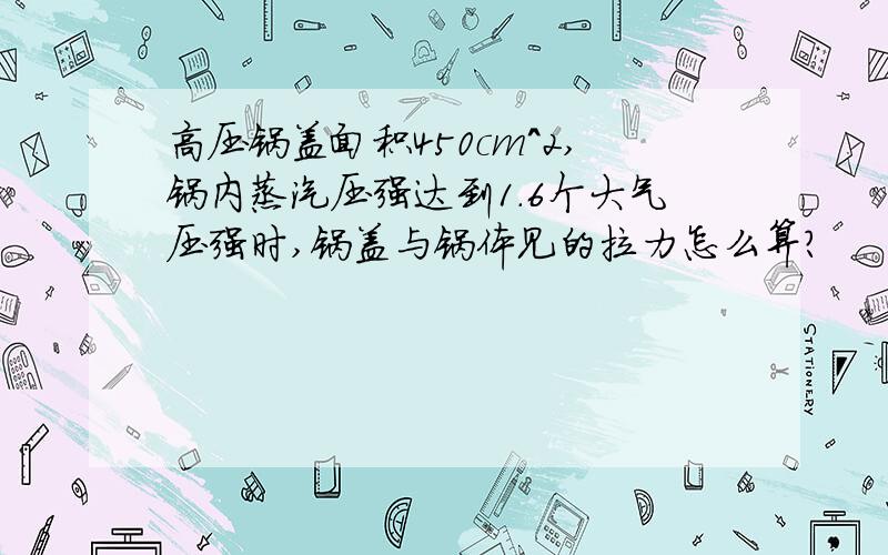 高压锅盖面积450cm^2,锅内蒸汽压强达到1.6个大气压强时,锅盖与锅体见的拉力怎么算?