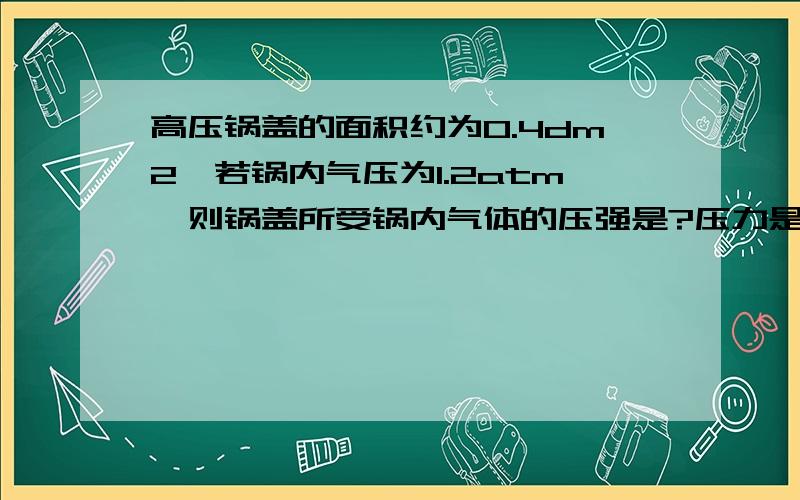 高压锅盖的面积约为0.4dm2,若锅内气压为1.2atm,则锅盖所受锅内气体的压强是?压力是?