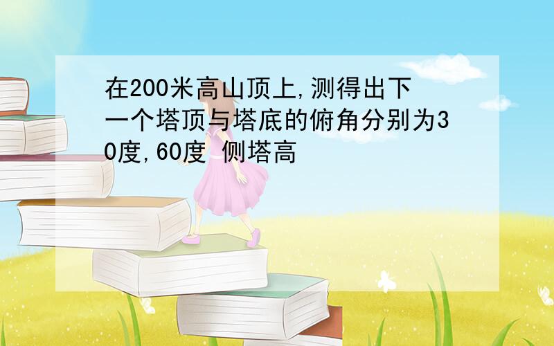 在200米高山顶上,测得出下一个塔顶与塔底的俯角分别为30度,60度 侧塔高