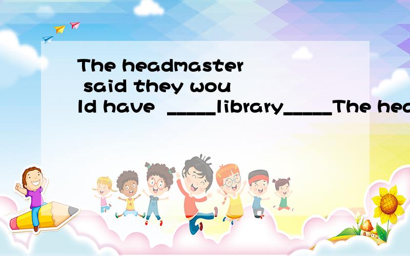 The headmaster said they would have  _____library_____The headmaster said they would have _____library_____.A.another:build          ;B.another:built高手的帮我解决一下，我不懂。。。。