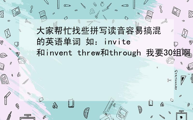 大家帮忙找些拼写读音容易搞混的英语单词 如：invite和invent threw和through 我要30组啊