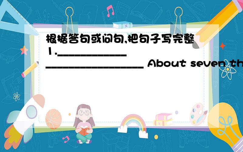 根据答句或问句,把句子写完整1._____________________________ About seven thirty.2._____________________________ The same to you.3._____________________________ Jane does.