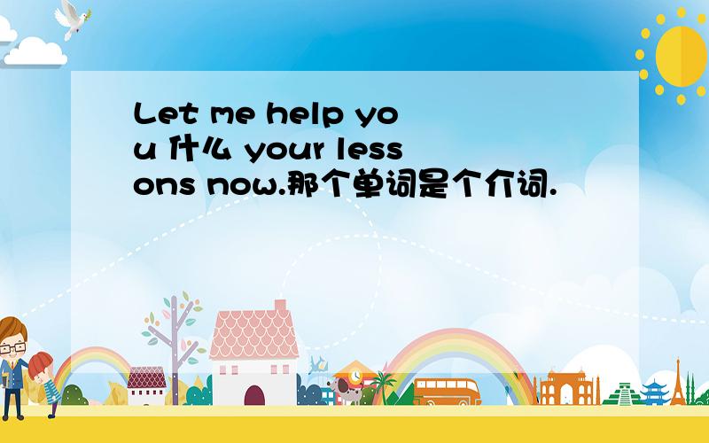 Let me help you 什么 your lessons now.那个单词是个介词.