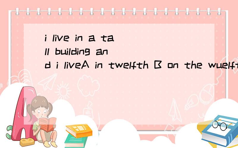 i live in a tall building and i liveA in twelfth B on the wuelfth C in twelve D in the twelve选哪个?