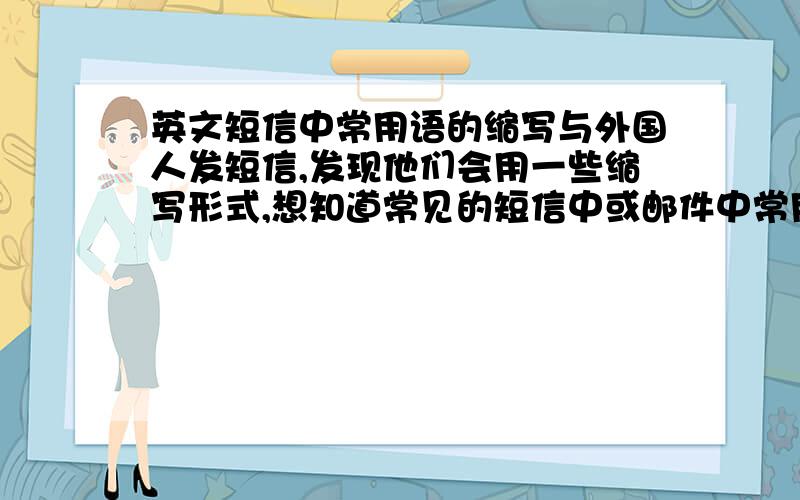 英文短信中常用语的缩写与外国人发短信,发现他们会用一些缩写形式,想知道常见的短信中或邮件中常用的缩写