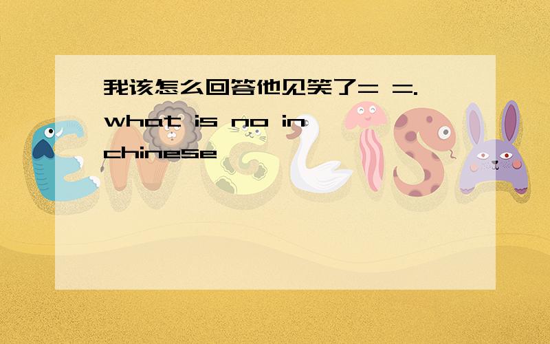 我该怎么回答他见笑了= =.what is no in chinese