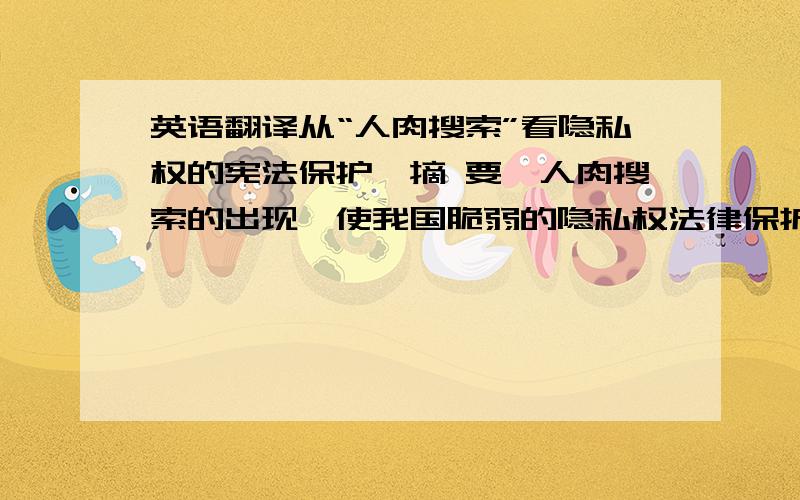 英语翻译从“人肉搜索”看隐私权的宪法保护【摘 要】人肉搜索的出现,使我国脆弱的隐私权法律保护受到前所未有的严峻挑战.为此,本文提出应从三个方面来加强对人肉搜索的引导和规范,