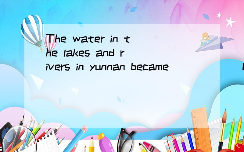 The water in the lakes and rivers in yunnan became ______because of dry weather A fewer and fewerB less and less C more and more