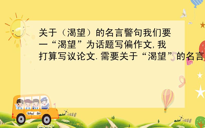 关于（渴望）的名言警句我们要一“渴望”为话题写偏作文,我打算写议论文.需要关于“渴望”的名言警句.还需要关于渴望的事例.另外写作高手说一下怎么才能写好记叙文,挖掘好身旁的例