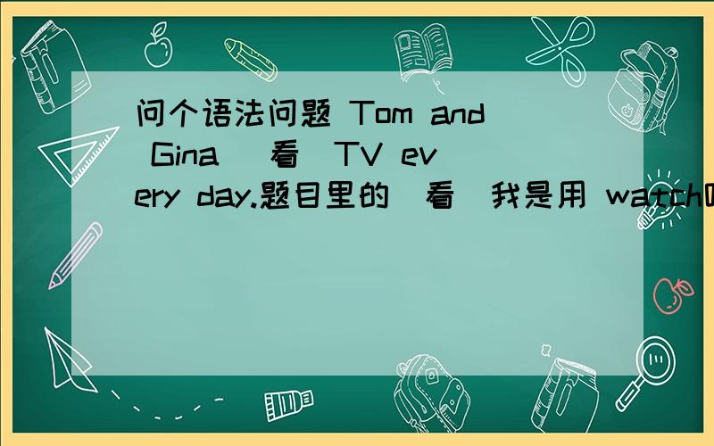 问个语法问题 Tom and Gina （看）TV every day.题目里的(看)我是用 watch呢?还是watches?Tom and Gina 是单数第三人称主语吗?那如果用系动词的话 Tom and Gina 后面是不是用are 可是我们课本上有个对话 A:Wha