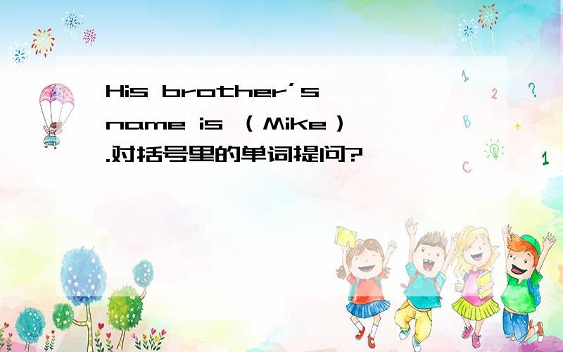 His brother’s name is （Mike）.对括号里的单词提问?