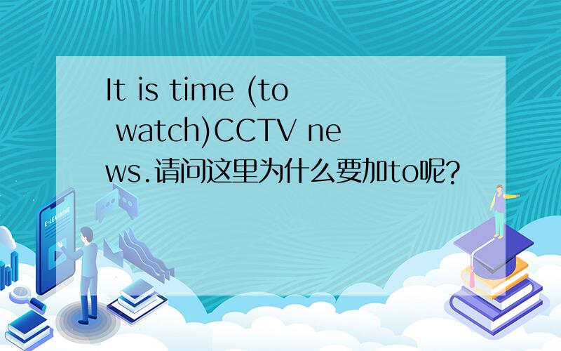 It is time (to watch)CCTV news.请问这里为什么要加to呢?