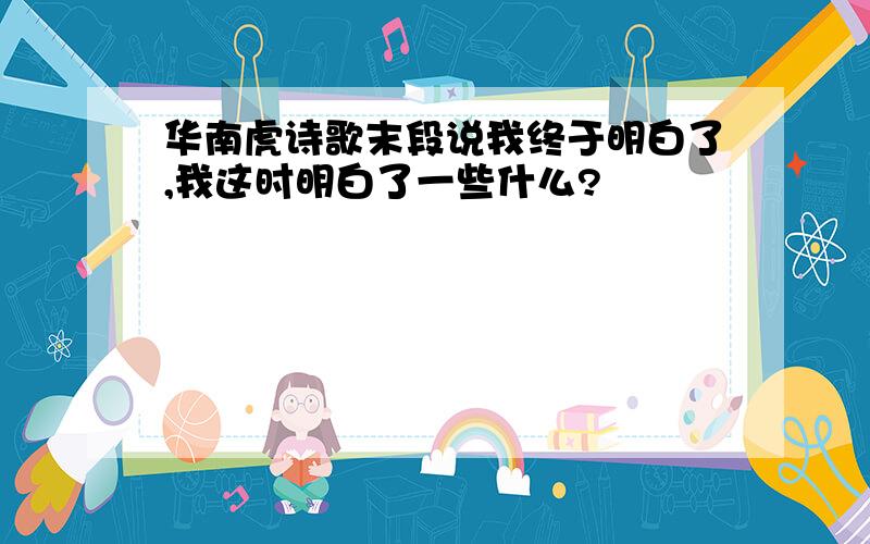 华南虎诗歌末段说我终于明白了,我这时明白了一些什么?