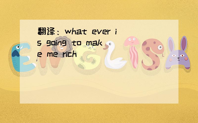 翻译：what ever is going to make me rich