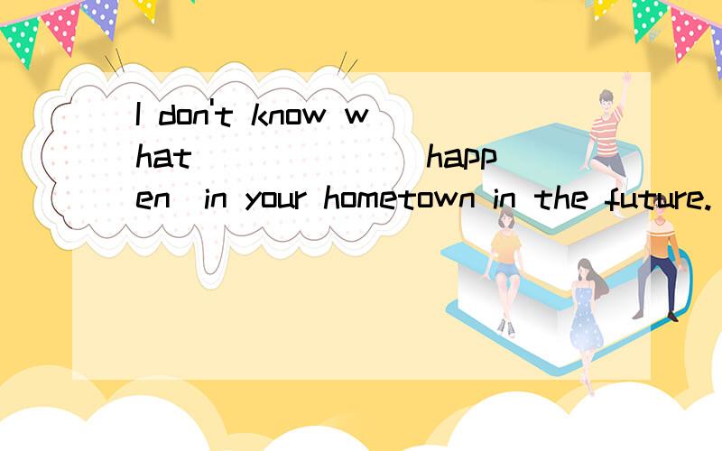 I don't know what______(happen)in your hometown in the future.