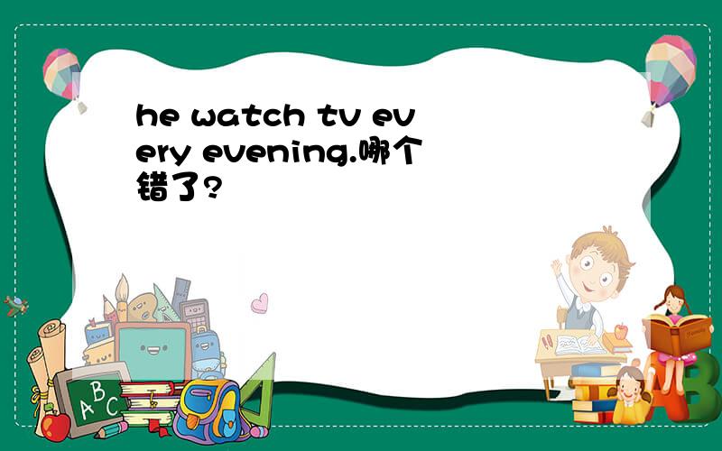he watch tv every evening.哪个错了?