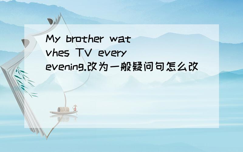 My brother watvhes TV every evening.改为一般疑问句怎么改