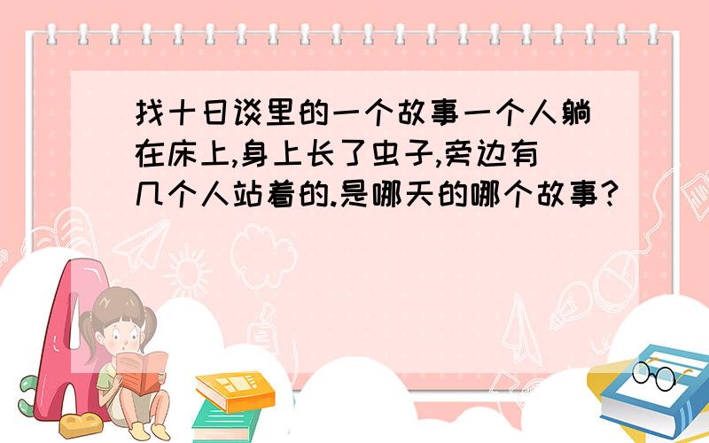 找十日谈里的一个故事一个人躺在床上,身上长了虫子,旁边有几个人站着的.是哪天的哪个故事?