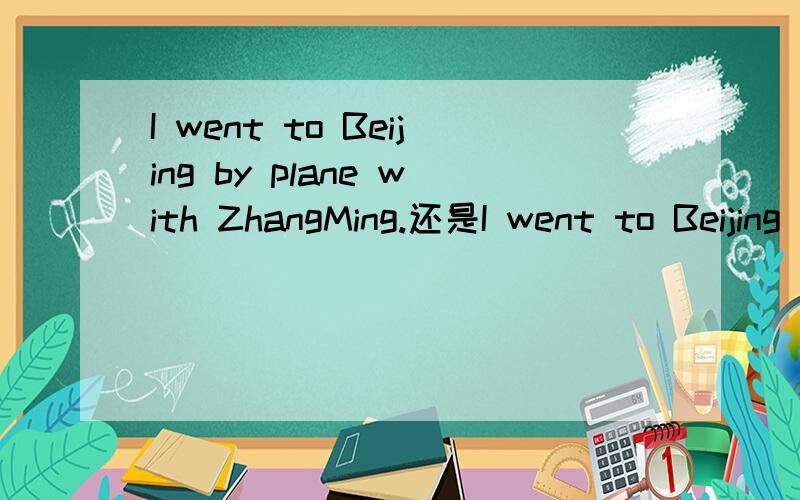 I went to Beijing by plane with ZhangMing.还是I went to Beijing with ZhangMing by plane.是两个都可以,还是什么?说白了就是翻译句子：我和张名称飞机去了北京.