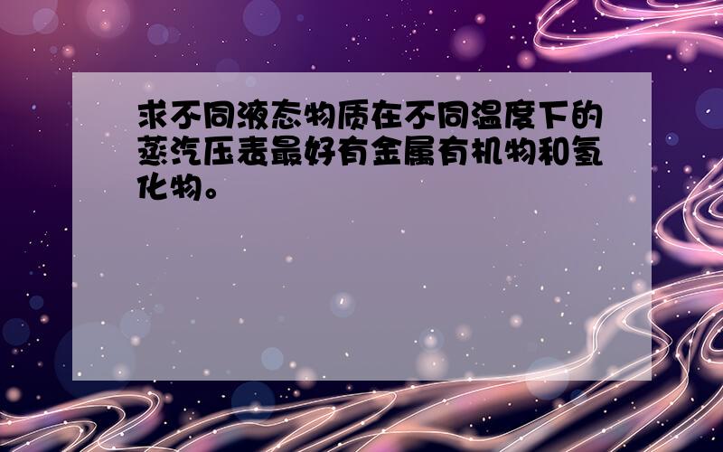 求不同液态物质在不同温度下的蒸汽压表最好有金属有机物和氢化物。