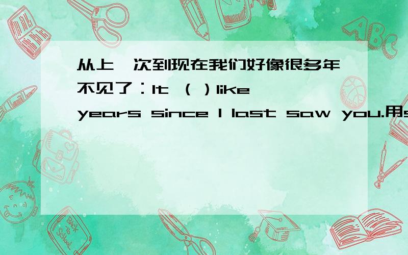 从上一次到现在我们好像很多年不见了：It （）like years since I last saw you.用seem还是look为什么