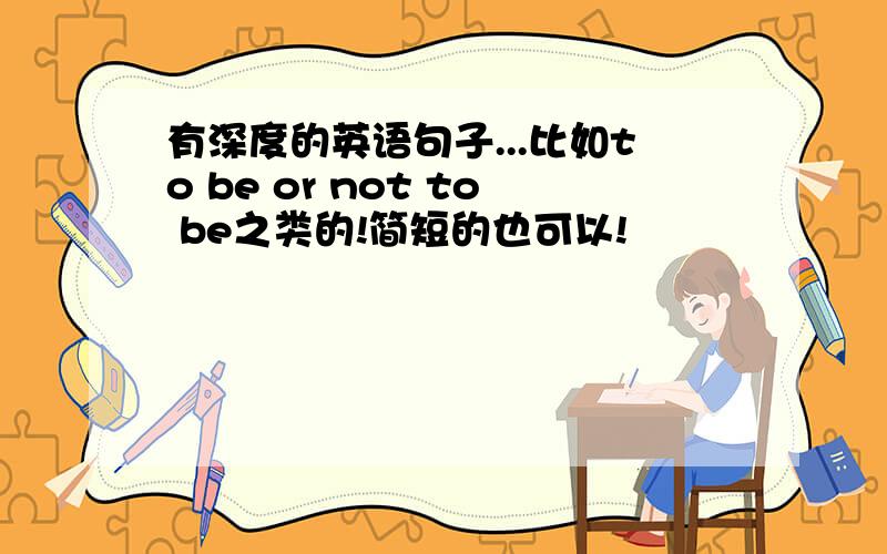 有深度的英语句子...比如to be or not to be之类的!简短的也可以!