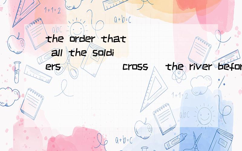 the order that all the soldiers____( cross) the river before dark_____( just come)