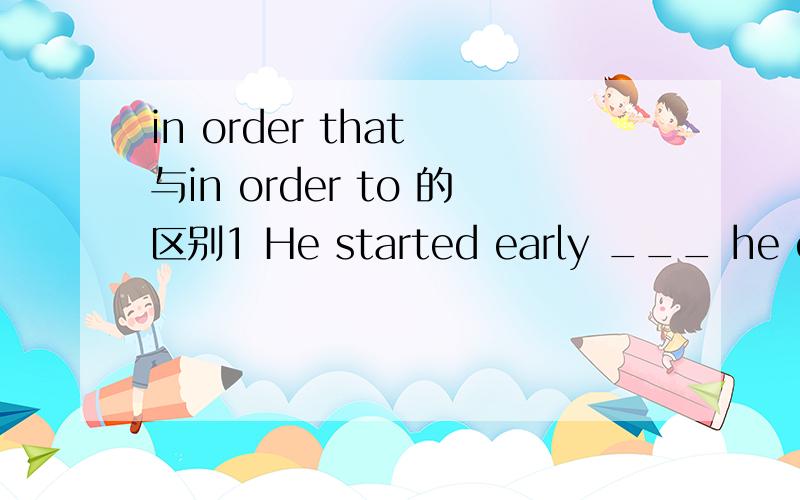 in order that 与in order to 的区别1 He started early ___ he could get there before eight.a.in order that b.in order to ,b为什么不行