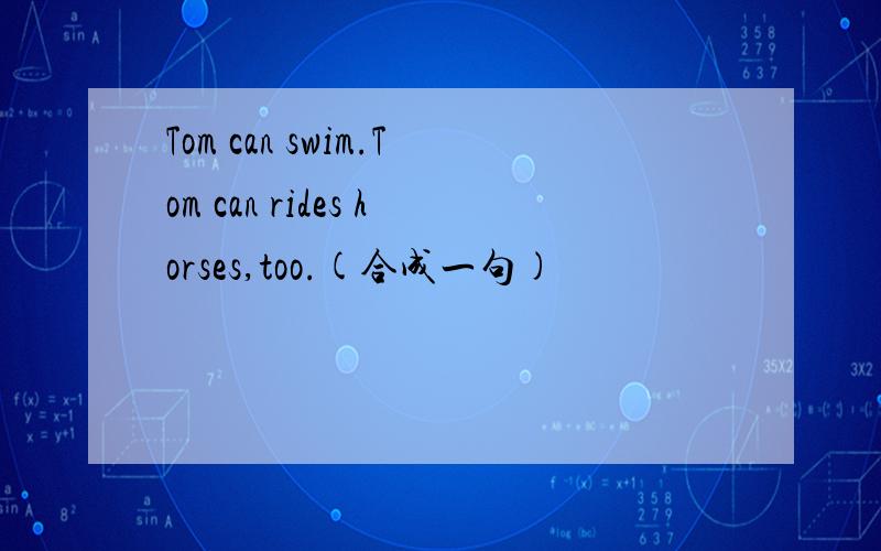 Tom can swim.Tom can rides horses,too.(合成一句)