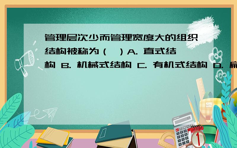 管理层次少而管理宽度大的组织结构被称为（ ）A. 直式结构 B. 机械式结构 C. 有机式结构 D. 扁平式结构