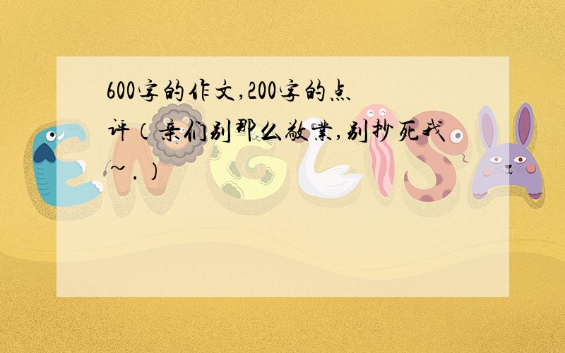 600字的作文,200字的点评（亲们别那么敬业,别抄死我~.）