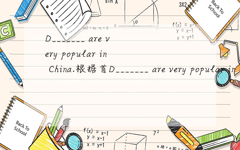 D_______ are very popular in China.根据首D_______ are very popular in China.根据首字母补全单词.