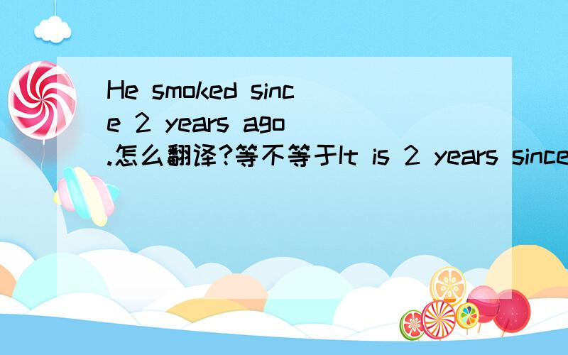 He smoked since 2 years ago .怎么翻译?等不等于It is 2 years since he smoked.