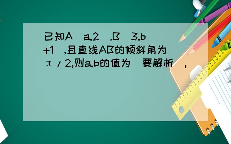 已知A(a.2),B(3.b+1),且直线AB的倾斜角为π/2,则a.b的值为（要解析）,