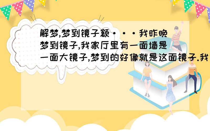 解梦,梦到镜子额···我昨晚梦到镜子,我家厅里有一面墙是一面大镜子,梦到的好像就是这面镜子.我好像是想去照镜子,但镜子里的我和现实中的动作表情都不一样,很阴森恐怖的样子,没有笑容