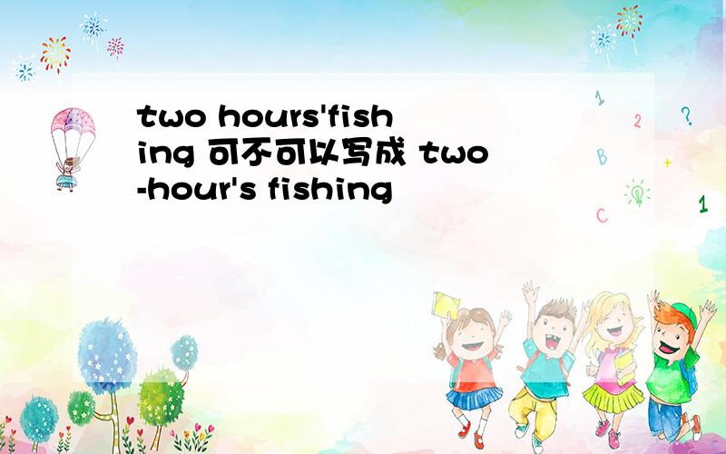 two hours'fishing 可不可以写成 two-hour's fishing