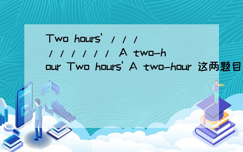 Two hours' ///////// A two-hour Two hours' A two-hour 这两题目在逻辑上是否都属於泛指像是以下这题目两个题目意思是否相同?He finished cleaning the house,and it was a two-hour work.He finished cleaning the house,and it was