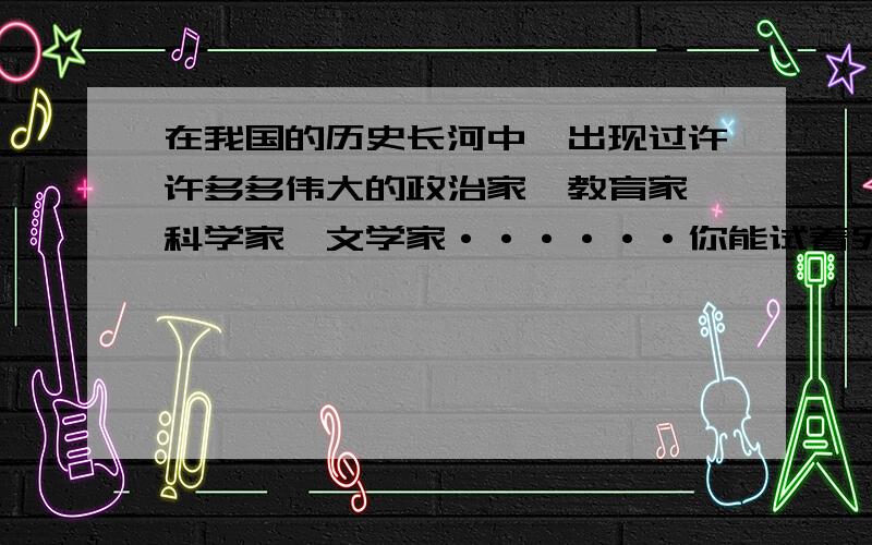 在我国的历史长河中,出现过许许多多伟大的政治家、教育家、科学家、文学家······你能试着列举几个100左右字 时间是有限的