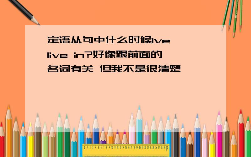 定语从句中什么时候lve ,live in?好像跟前面的名词有关 但我不是很清楚