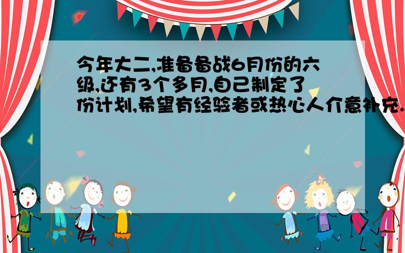 今年大二,准备备战6月份的六级,还有3个多月,自己制定了份计划,希望有经验者或热心人介意补充.1.词汇：1）3月到4月（共计61天）,35词/天背诵大纲词汇（共计2090个）；2）阅读理解中出现的