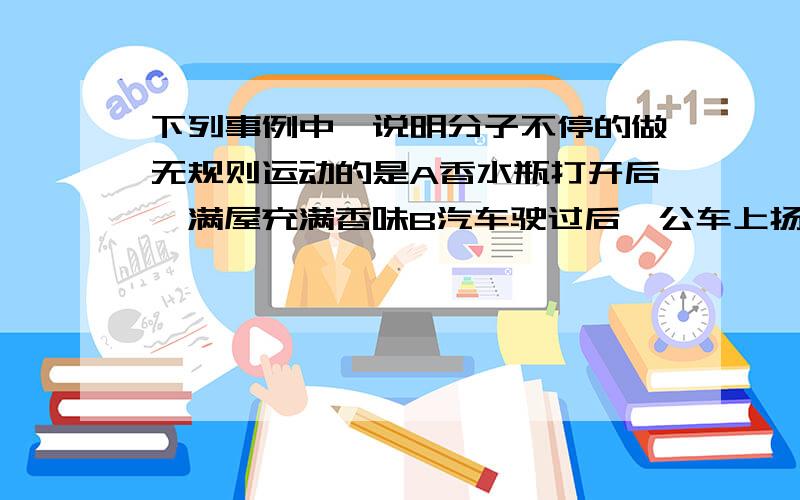 下列事例中,说明分子不停的做无规则运动的是A香水瓶打开后,满屋充满香味B汽车驶过后,公车上扬起尘土C泥沙使水变浑浊了D扫地时,太阳光下能看到大量尘埃做无规则运动