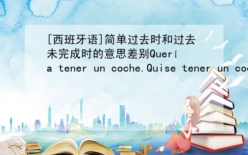 [西班牙语]简单过去时和过去未完成时的意思差别Quería tener un coche.Quise tener un coche.这两句哪一句只是说“想”,哪一句是说“想但是没实现”?Podía cruzar el río.Pude cruzar el río.这两句哪一句只