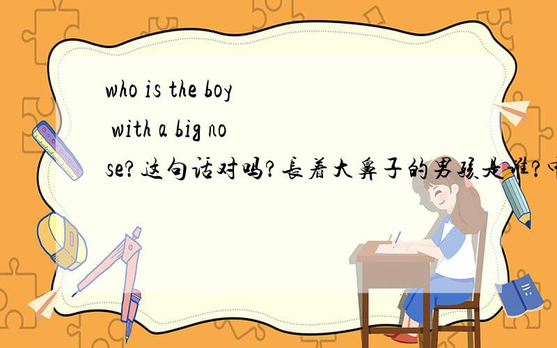 who is the boy with a big nose?这句话对吗?长着大鼻子的男孩是谁?中间的a要还是不要who is the boy with a big nose?who is the boy with big nose?哪句话对啊?长着大鼻子的男孩是谁?