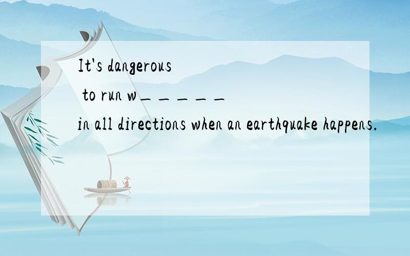 It's dangerous to run w_____in all directions when an earthquake happens.