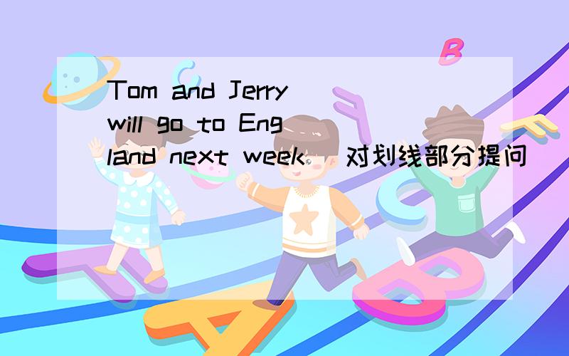 Tom and Jerry will go to England next week （对划线部分提问） next week（划线部分）