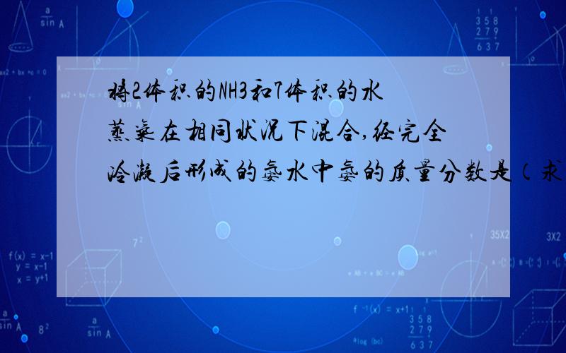 将2体积的NH3和7体积的水蒸气在相同状况下混合,经完全冷凝后形成的氨水中氨的质量分数是（求详解）