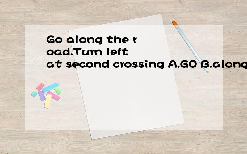 Go along the road.Turn left at second crossing A.GO B.along C.Turn D.second 改错题