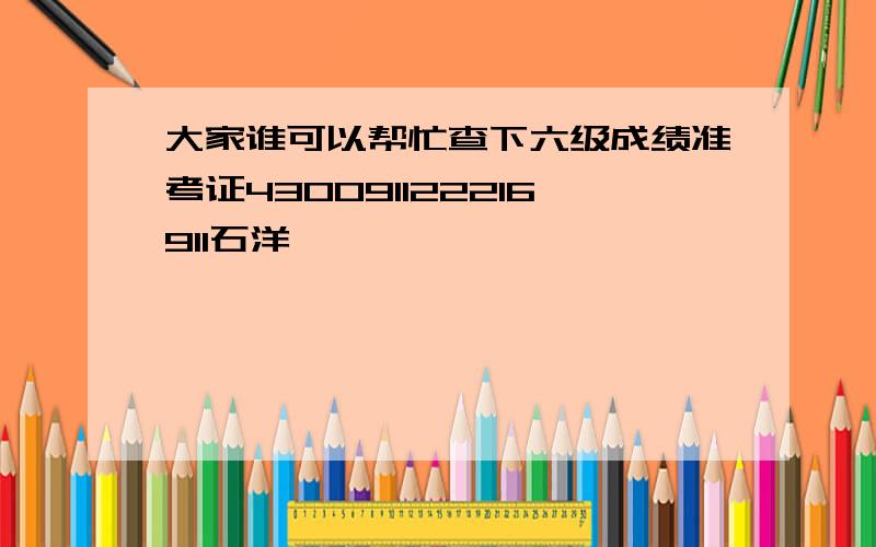 大家谁可以帮忙查下六级成绩准考证430091122216911石洋