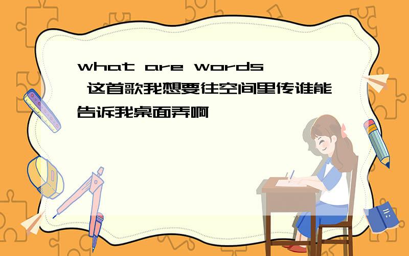 what are words 这首歌我想要往空间里传谁能告诉我桌面弄啊